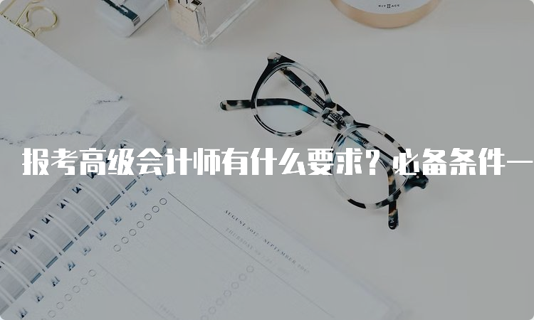 报考高级会计师有什么要求？必备条件一览！