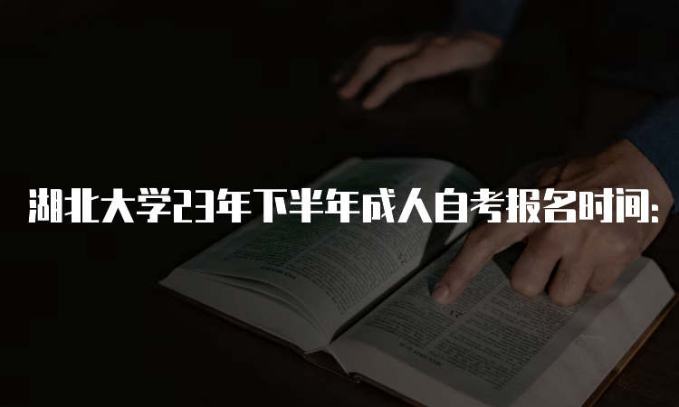 湖北大学23年下半年成人自考报名时间：8月25日9：00至9月1日17：00