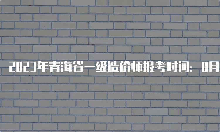 2023年青海省一级造价师报考时间：8月18日开始