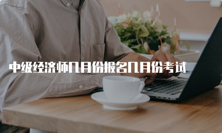 中级经济师几月份报名几月份考试