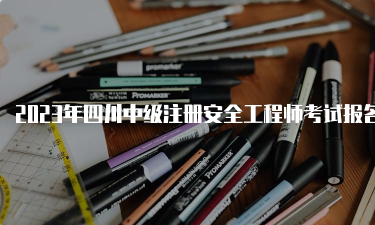 2023年四川中级注册安全工程师考试报名时间：8月16日至30日