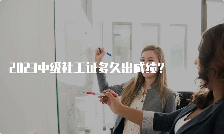 2023中级社工证多久出成绩？