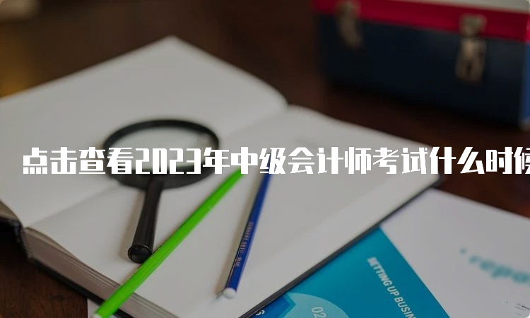 点击查看2023年中级会计师考试什么时候打印准考证