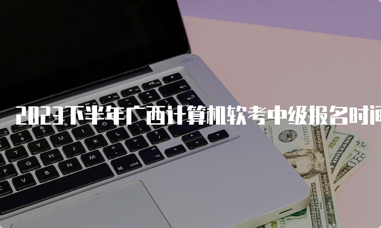 2023下半年广西计算机软考中级报名时间已推迟