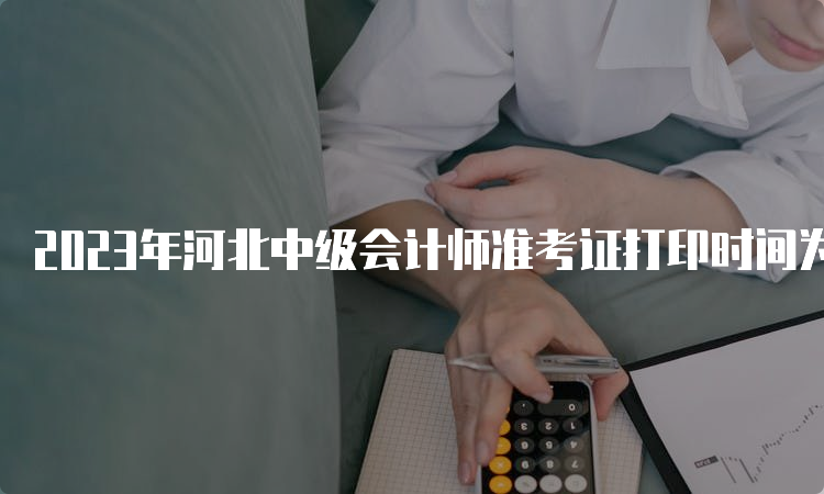 2023年河北中级会计师准考证打印时间为9月2日至11日