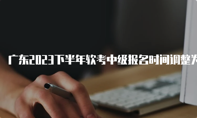 广东2023下半年软考中级报名时间调整为9月6日-9月14日