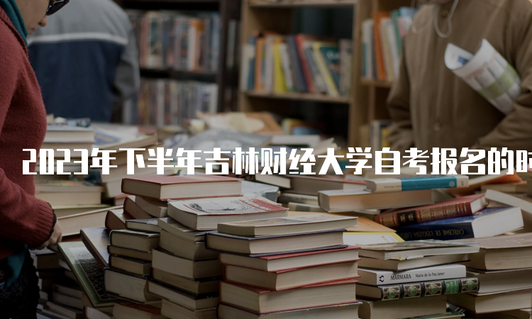 2023年下半年吉林财经大学自考报名的时间是什么时候？8月25日至9月6日