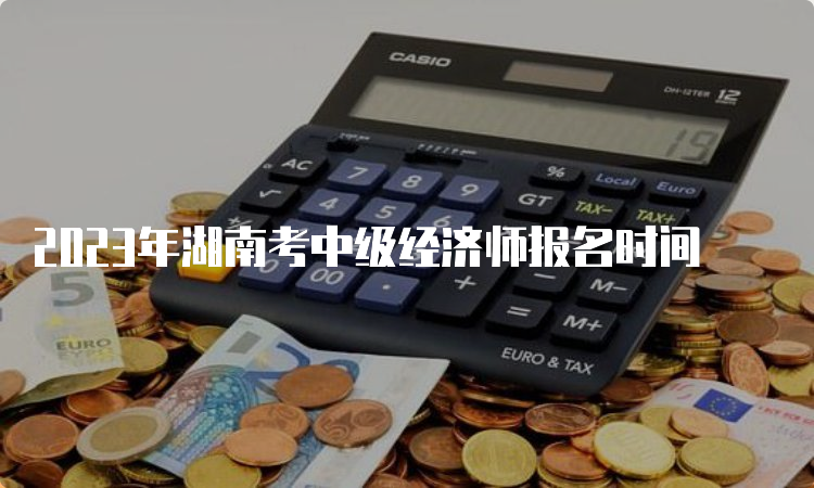 2023年湖南考中级经济师报名时间