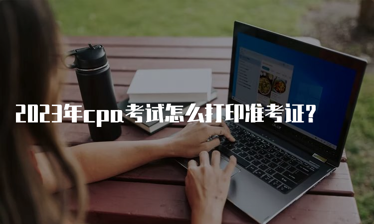 2023年cpa考试怎么打印准考证？