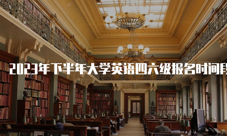 2023年下半年大学英语四六级报名时间段是什么时候？