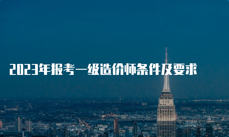 2023年报考一级造价师条件及要求