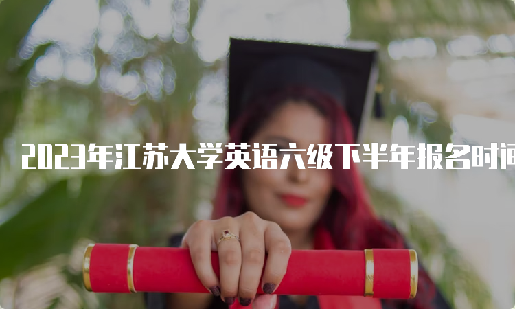 2023年江苏大学英语六级下半年报名时间是什么时候？