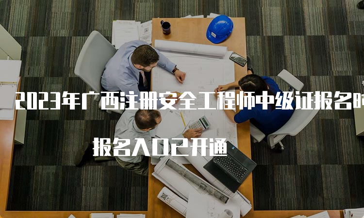 2023年广西注册安全工程师中级证报名时间为8月18日至28日 报名入口已开通