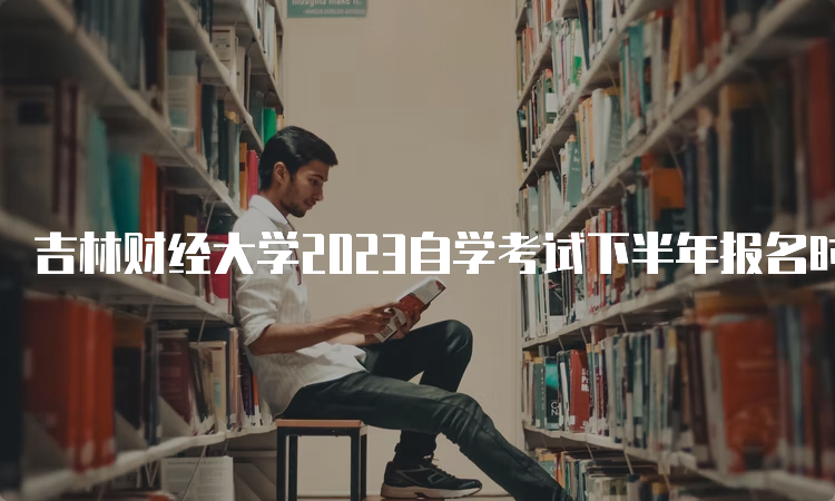 吉林财经大学2023自学考试下半年报名时间为2023年8月25日至9月6日