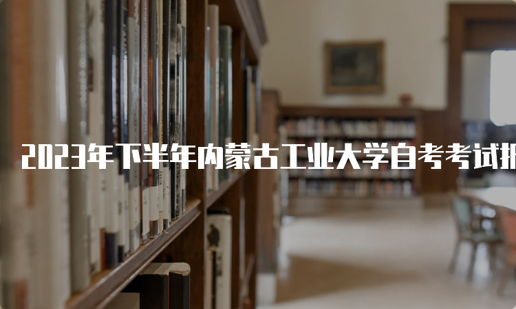 2023年下半年内蒙古工业大学自考考试报名时间是9月1日9:00至9月5日17：00