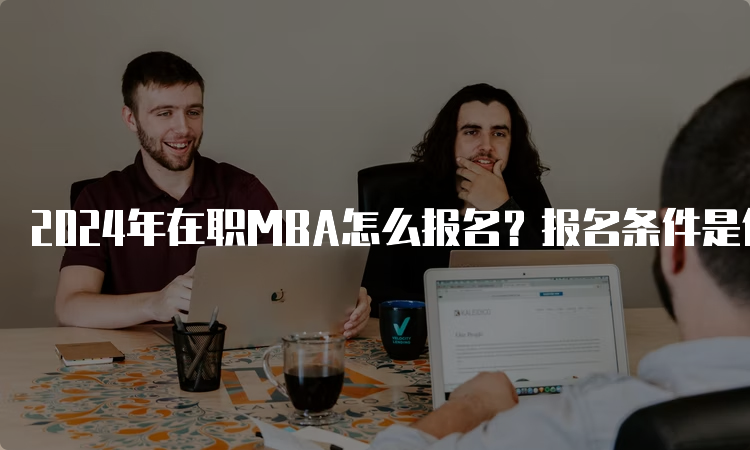 2024年在职MBA怎么报名？报名条件是什么？