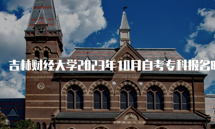 吉林财经大学2023年10月自考专科报名时间：8月25日至9月6日