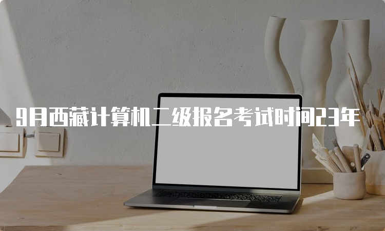 9月西藏计算机二级报名考试时间23年