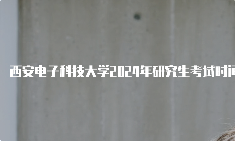 西安电子科技大学2024年研究生考试时间