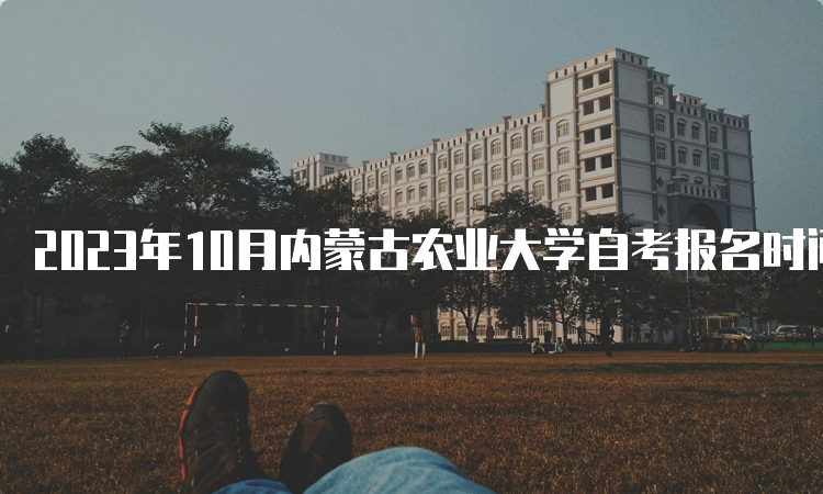 2023年10月内蒙古农业大学自考报名时间是何时？9月1日