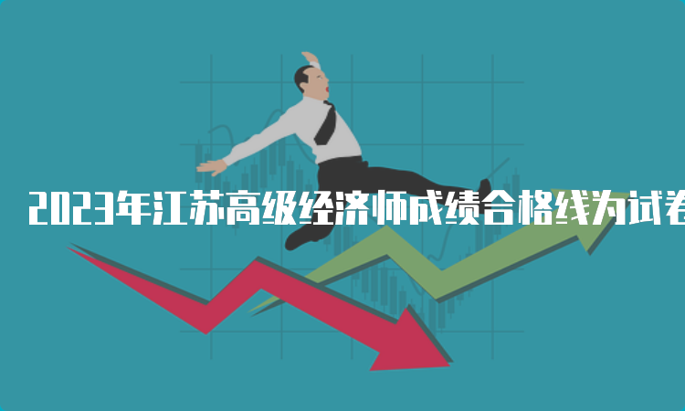 2023年江苏高级经济师成绩合格线为试卷总分的60%