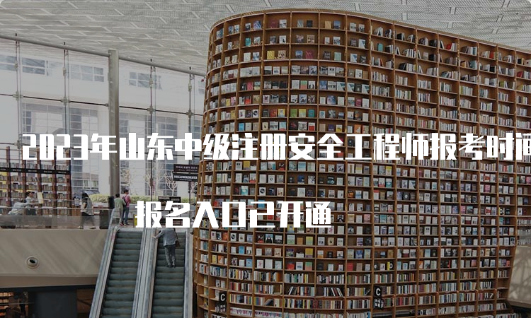 2023年山东中级注册安全工程师报考时间为8月18日至29日 报名入口已开通