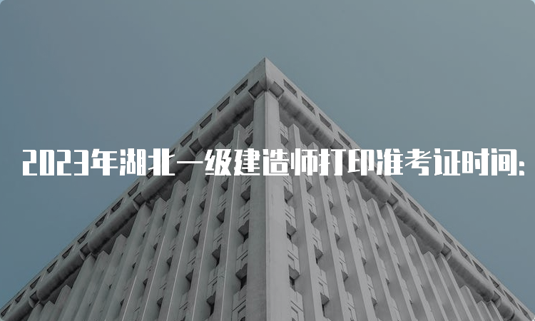 2023年湖北一级建造师打印准考证时间：9月4日至10日