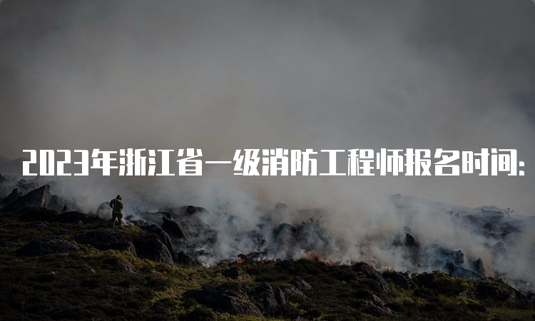 2023年浙江省一级消防工程师报名时间：8月28日-9月6日