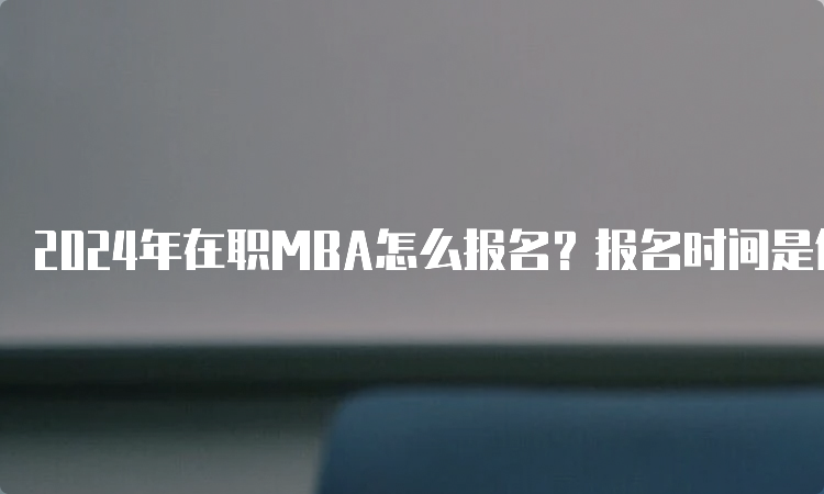 2024年在职MBA怎么报名？报名时间是何时？