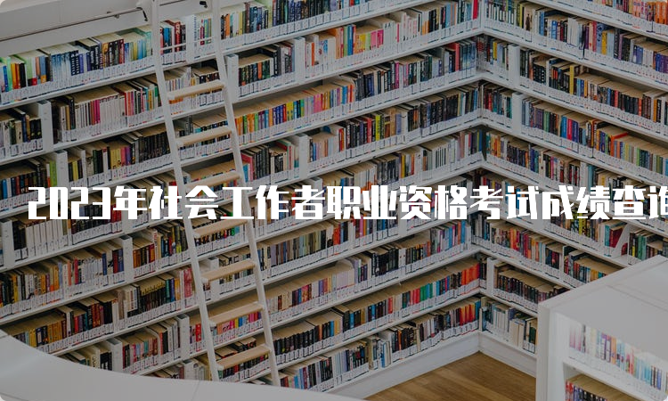 2023年社会工作者职业资格考试成绩查询时间