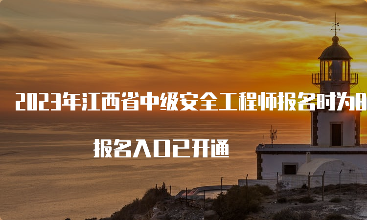 2023年江西省中级安全工程师报名时为8月18日至28日 报名入口已开通