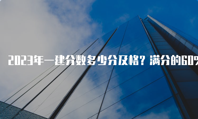 2023年一建分数多少分及格？满分的60%