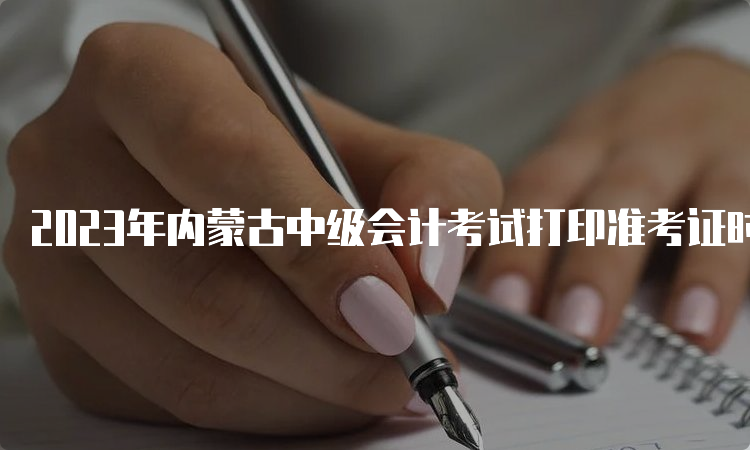 2023年内蒙古中级会计考试打印准考证时间：9月1日至9月8日