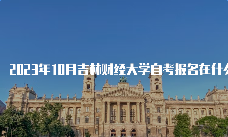 2023年10月吉林财经大学自考报名在什么时候？8月25日至9月6日