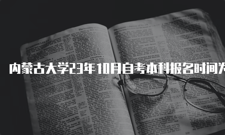 内蒙古大学23年10月自考本科报名时间为9月1日9:00至9月5日17：00