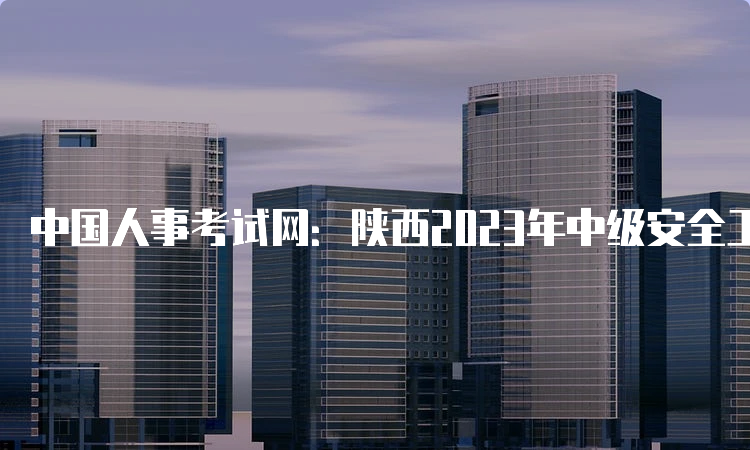 中国人事考试网：陕西2023年中级安全工程师报名入口已开通