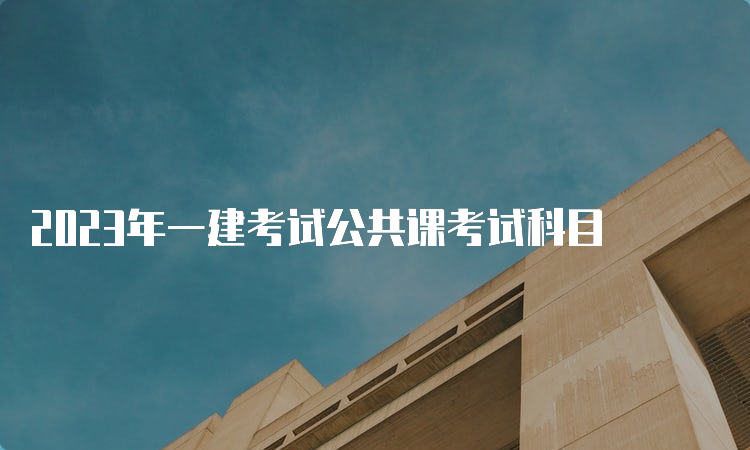 2023年一建考试公共课考试科目