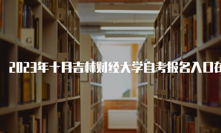 2023年十月吉林财经大学自考报名入口在何处