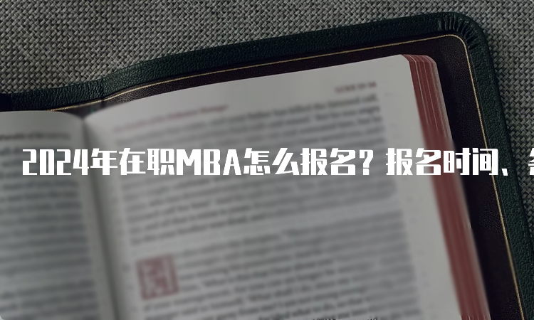 2024年在职MBA怎么报名？报名时间、条件及步骤详解