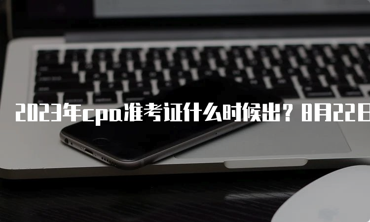 2023年cpa准考证什么时候出？8月22日截止