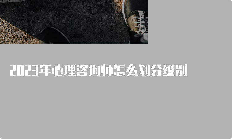 2023年心理咨询师怎么划分级别