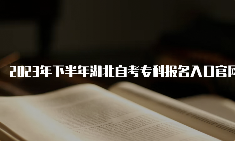 2023年下半年湖北自考专科报名入口官网在何处呢