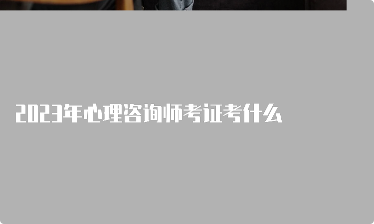 2023年心理咨询师考证考什么