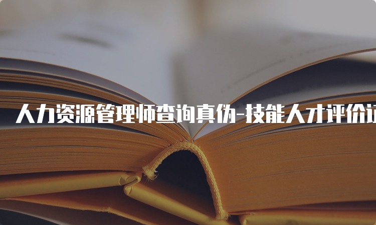 人力资源管理师查询真伪-技能人才评价证书官网入口