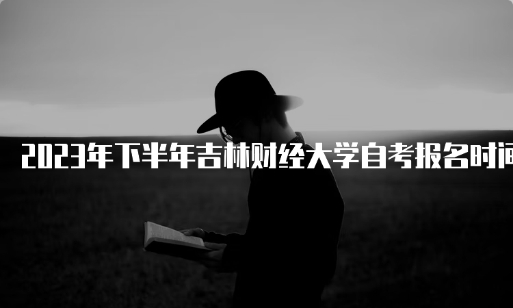 2023年下半年吉林财经大学自考报名时间是何时呢？8月25日至9月6日