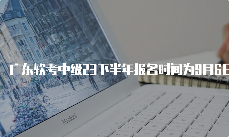 广东软考中级23下半年报名时间为9月6日起