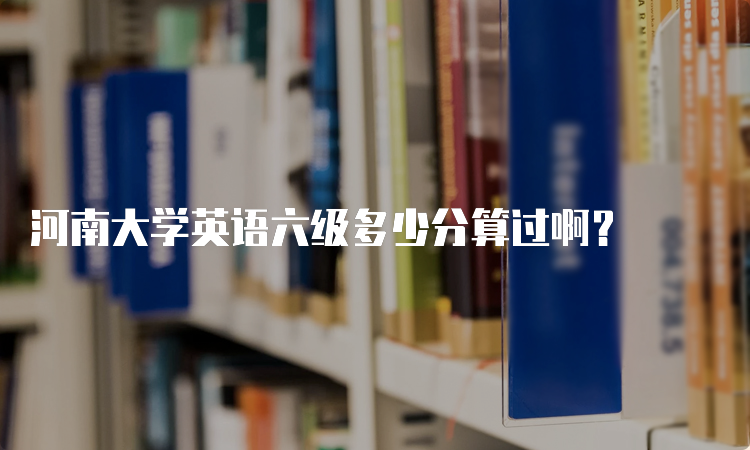 河南大学英语六级多少分算过啊？