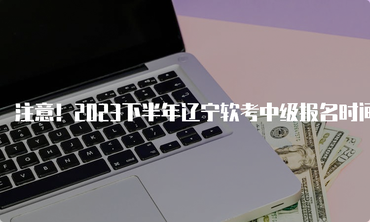 注意！2023下半年辽宁软考中级报名时间推迟