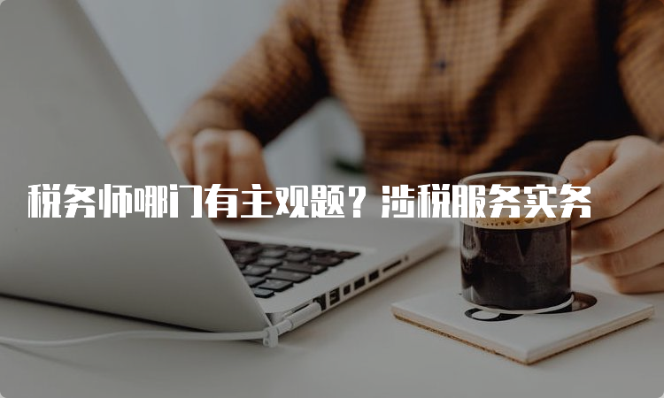 税务师哪门有主观题？涉税服务实务