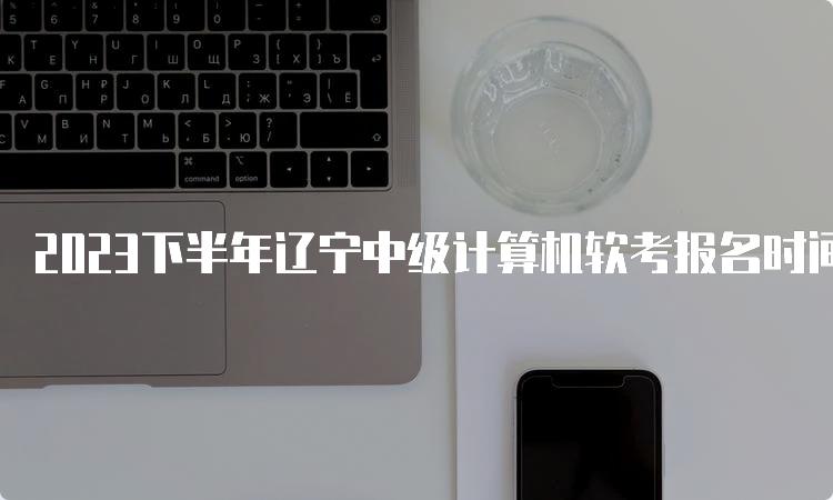 2023下半年辽宁中级计算机软考报名时间在哪天